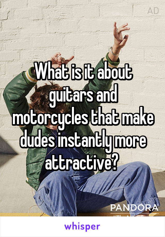 What is it about guitars and motorcycles that make dudes instantly more attractive? 