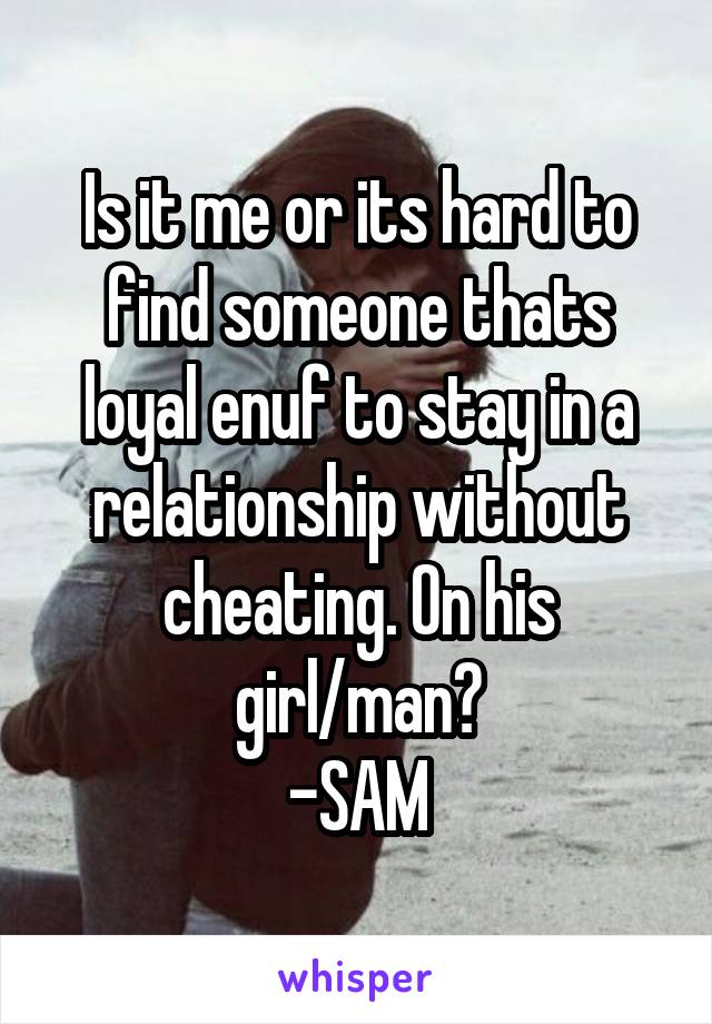 Is it me or its hard to find someone thats loyal enuf to stay in a relationship without cheating. On his girl/man?
-SAM