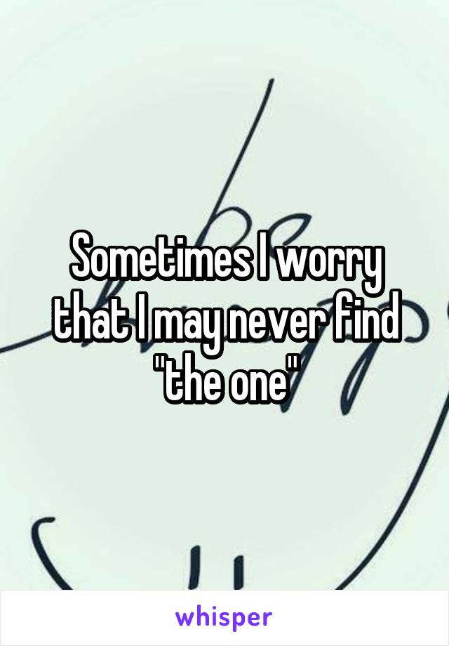 Sometimes I worry that I may never find "the one"