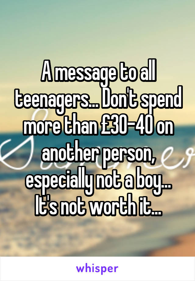 A message to all teenagers... Don't spend more than £30-40 on another person, especially not a boy... It's not worth it...