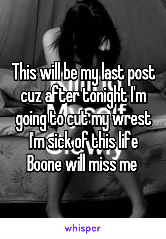 This will be my last post cuz after tonight I'm going to cut my wrest I'm sick of this life Boone will miss me 