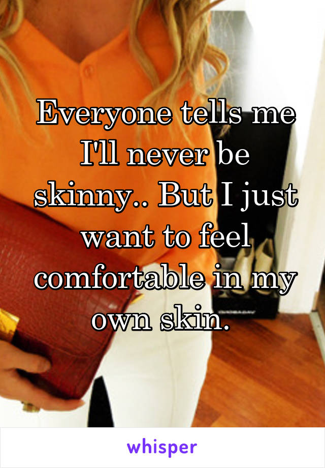 Everyone tells me I'll never be skinny.. But I just want to feel comfortable in my own skin. 
