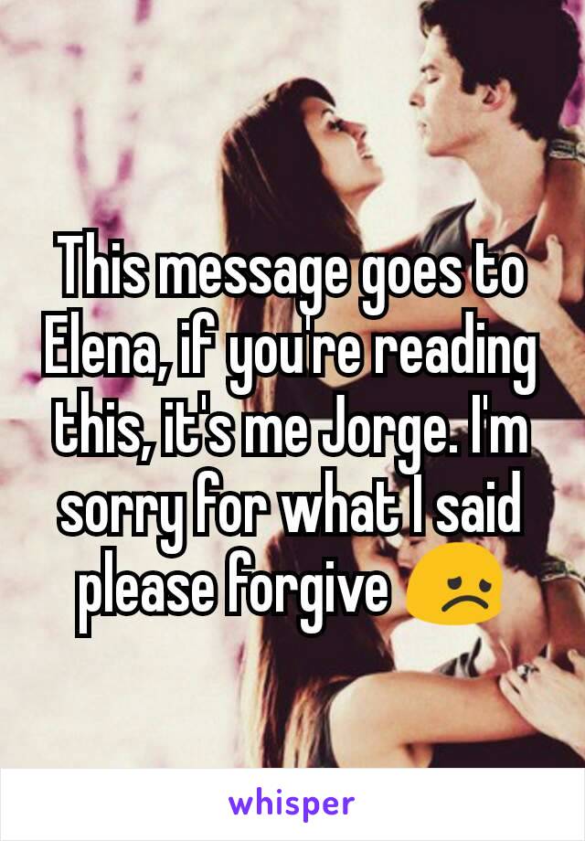 This message goes to Elena, if you're reading this, it's me Jorge. I'm sorry for what I said please forgive 😞