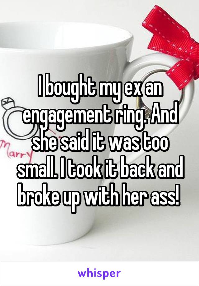 I bought my ex an engagement ring. And she said it was too small. I took it back and broke up with her ass! 