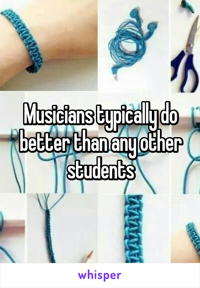 Musicians typically do better than any other students