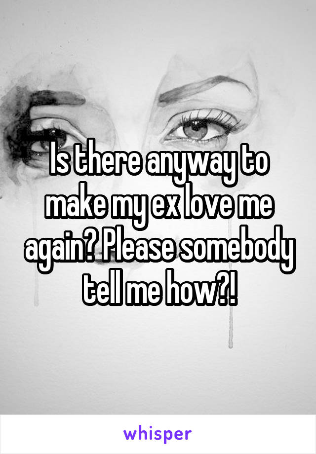 Is there anyway to make my ex love me again? Please somebody tell me how?!