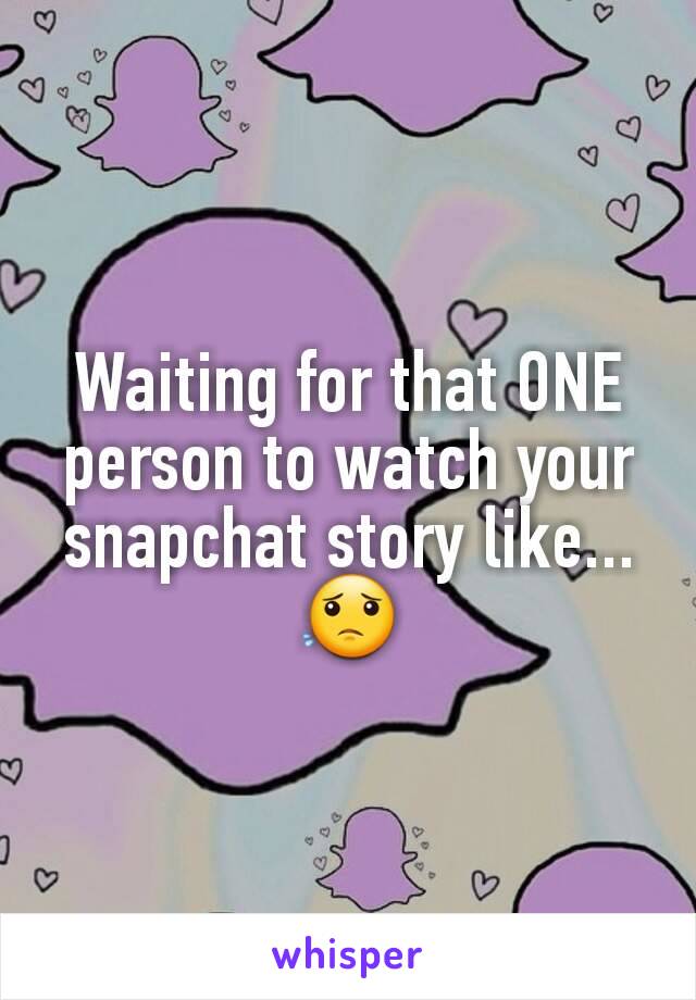 Waiting for that ONE person to watch your snapchat story like...😟