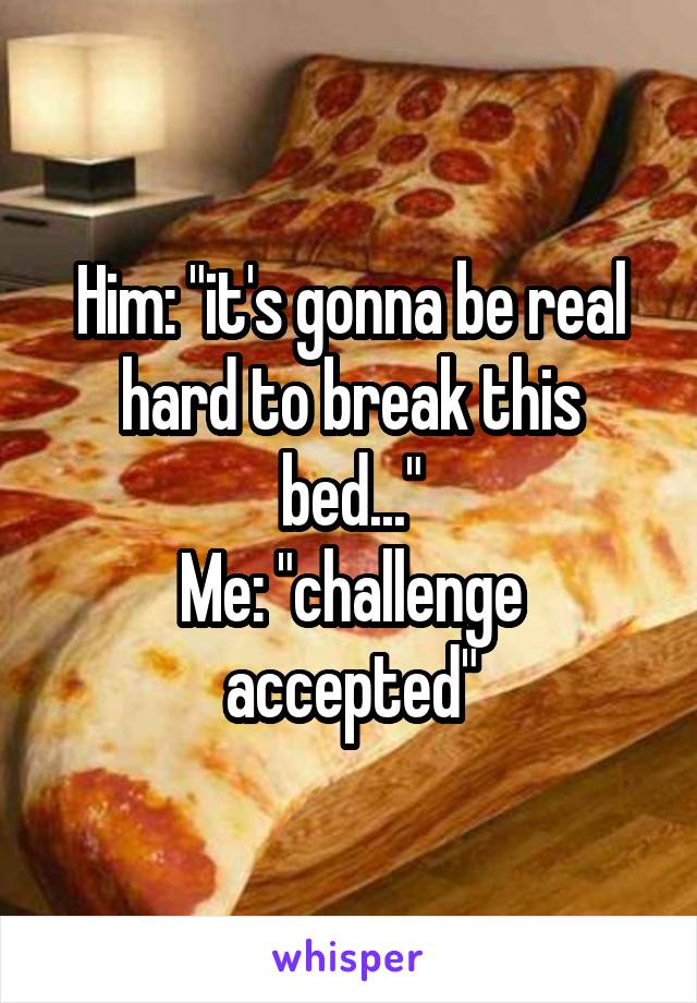 Him: "it's gonna be real hard to break this bed..."
Me: "challenge accepted"