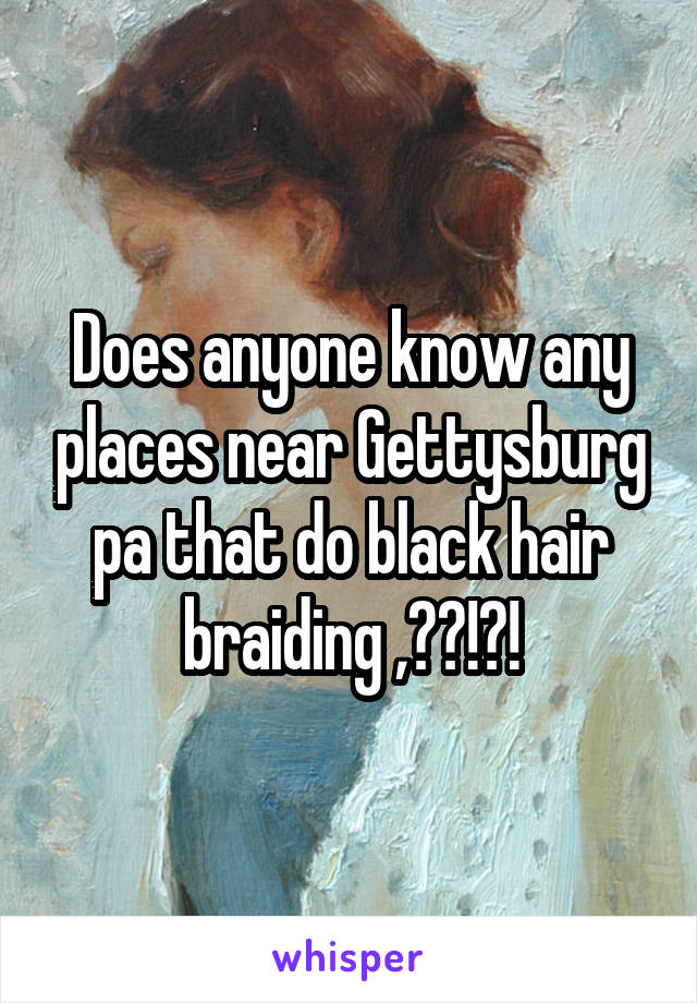 Does anyone know any places near Gettysburg pa that do black hair braiding ,??!?!