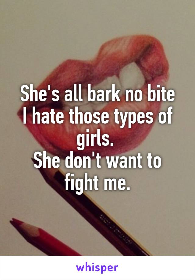 She's all bark no bite
I hate those types of girls. 
She don't want to fight me.