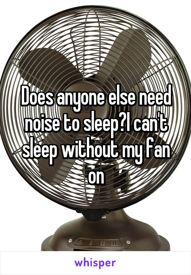 Does anyone else need noise to sleep?I can't sleep without my fan on