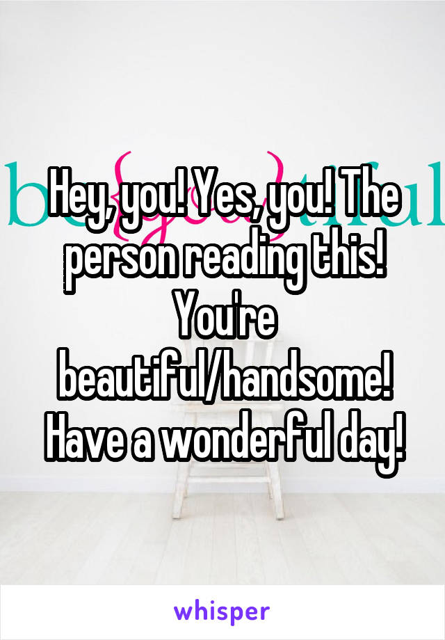 Hey, you! Yes, you! The person reading this!
You're beautiful/handsome!
Have a wonderful day!