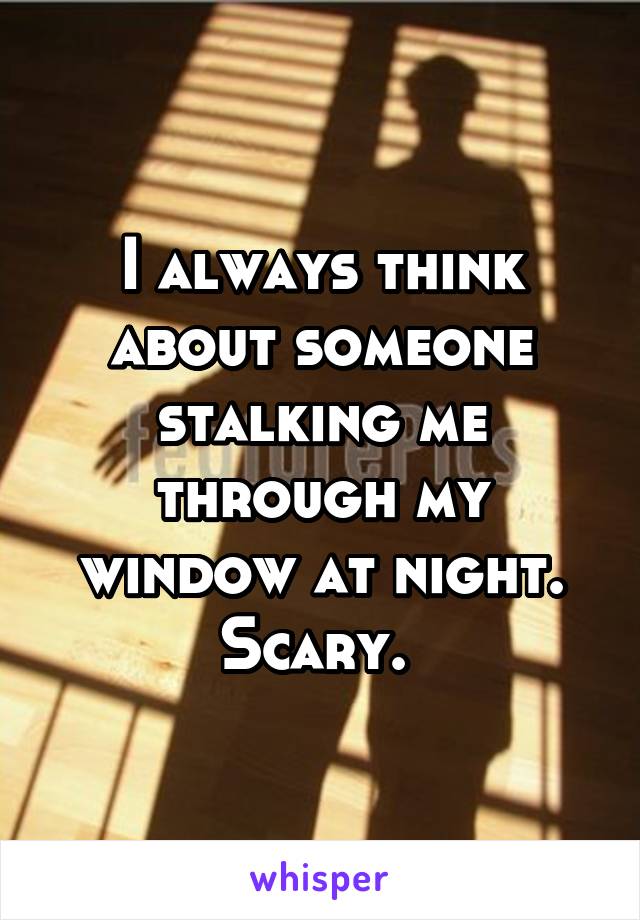 I always think about someone stalking me through my window at night. Scary. 