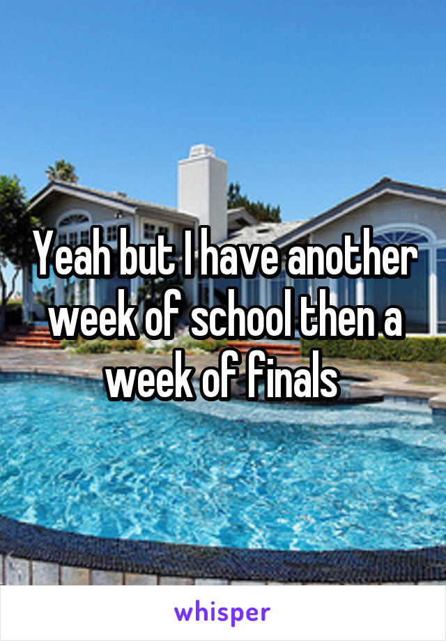 Yeah but I have another week of school then a week of finals 