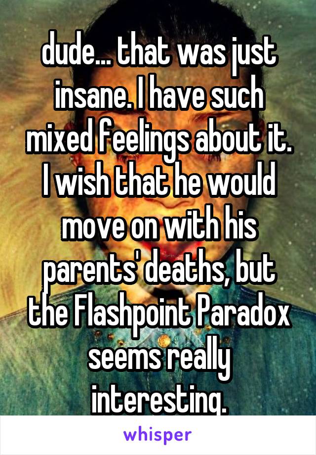 dude... that was just insane. I have such mixed feelings about it. I wish that he would move on with his parents' deaths, but the Flashpoint Paradox seems really interesting.