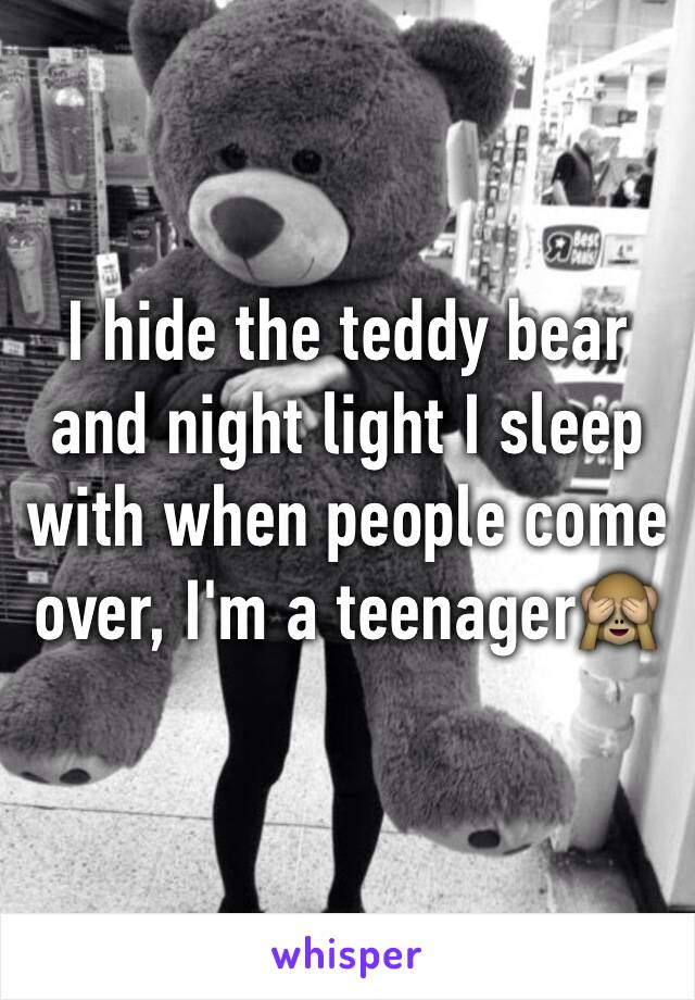 I hide the teddy bear and night light I sleep with when people come over, I'm a teenager🙈