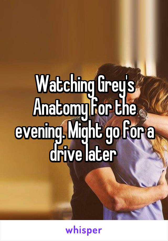 Watching Grey's Anatomy for the evening. Might go for a drive later 