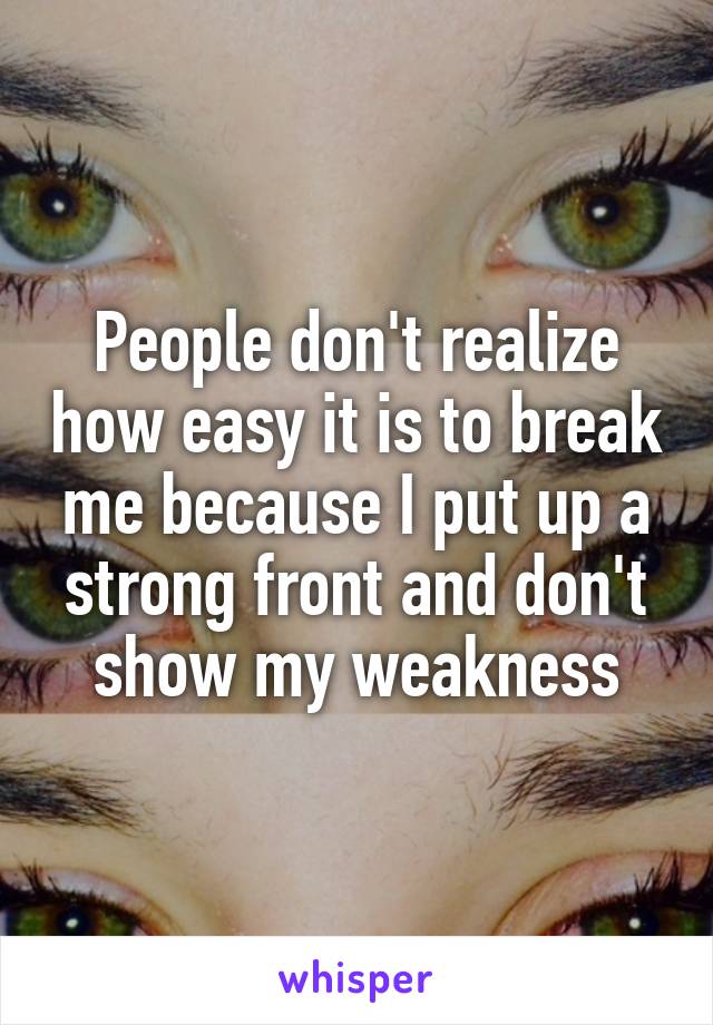 People don't realize how easy it is to break me because I put up a strong front and don't show my weakness