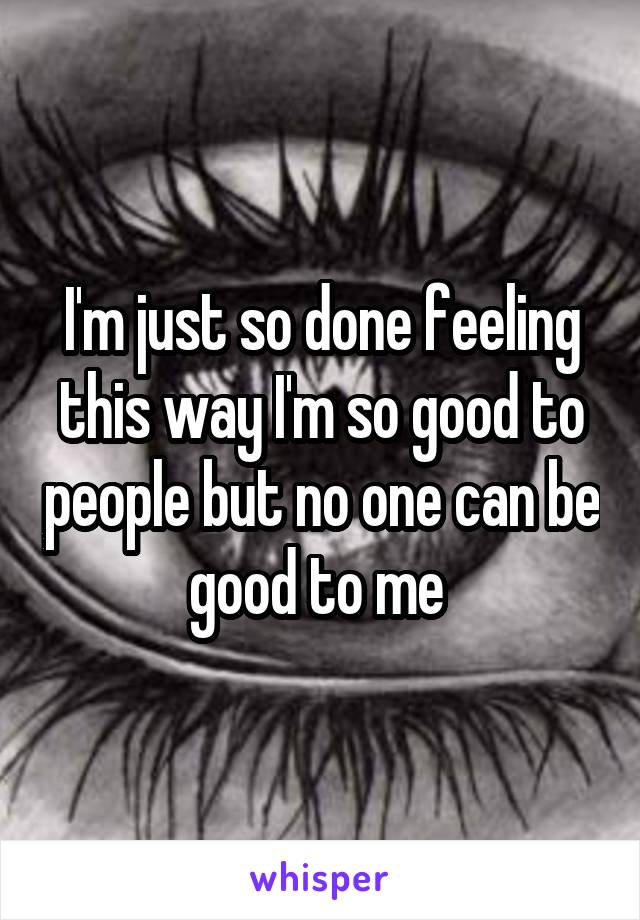 I'm just so done feeling this way I'm so good to people but no one can be good to me 