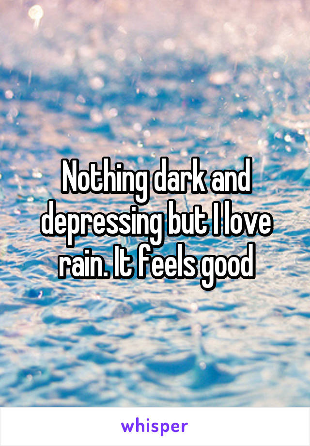 Nothing dark and depressing but I love rain. It feels good