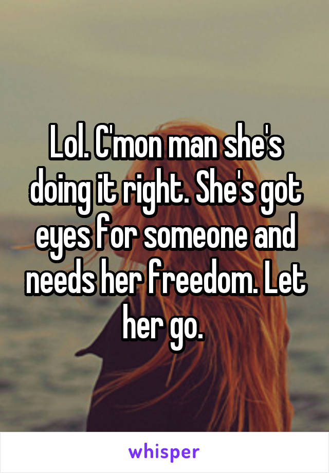 Lol. C'mon man she's doing it right. She's got eyes for someone and needs her freedom. Let her go. 