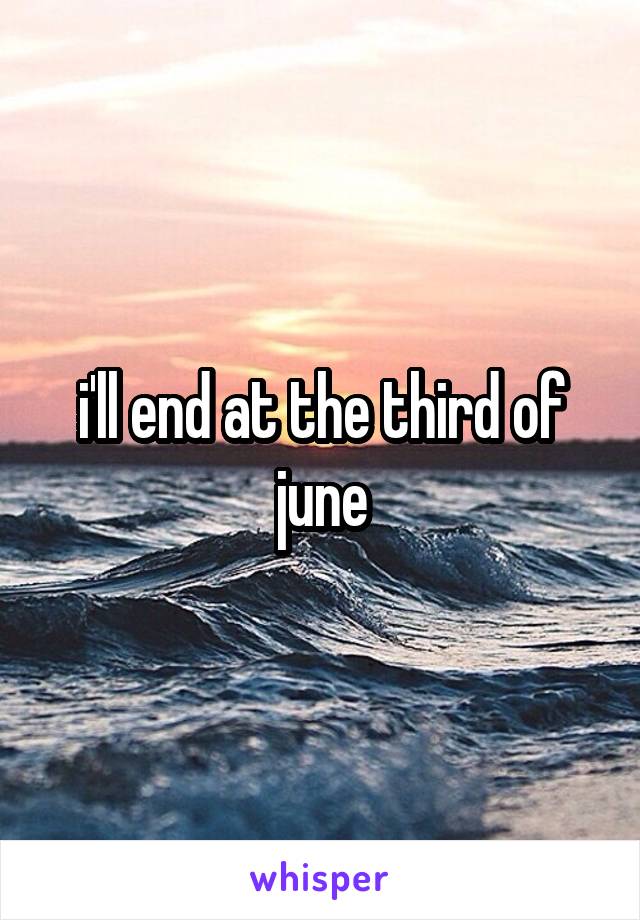 i'll end at the third of june