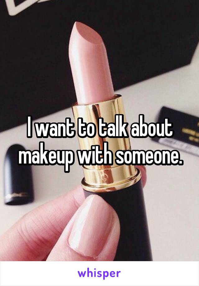 I want to talk about makeup with someone.