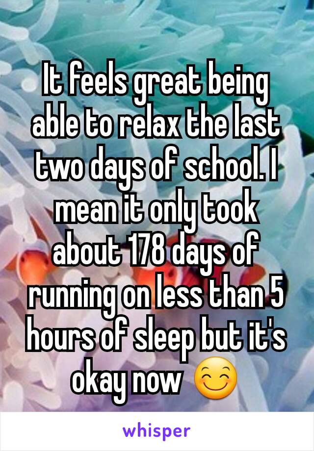 It feels great being able to relax the last two days of school. I mean it only took about 178 days of running on less than 5 hours of sleep but it's okay now 😊