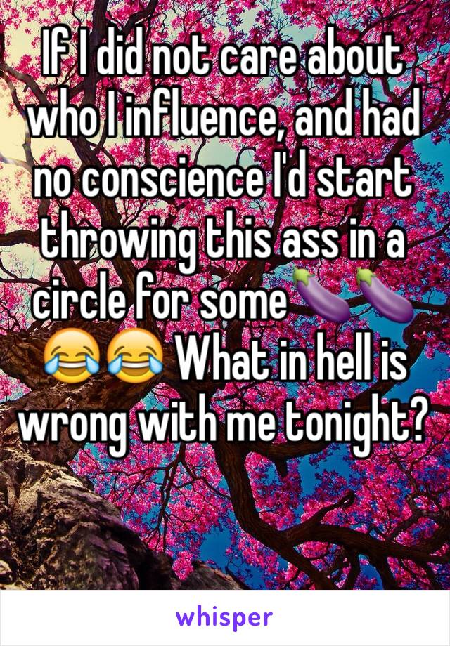 If I did not care about who I influence, and had no conscience I'd start throwing this ass in a circle for some🍆🍆
😂😂 What in hell is wrong with me tonight?


