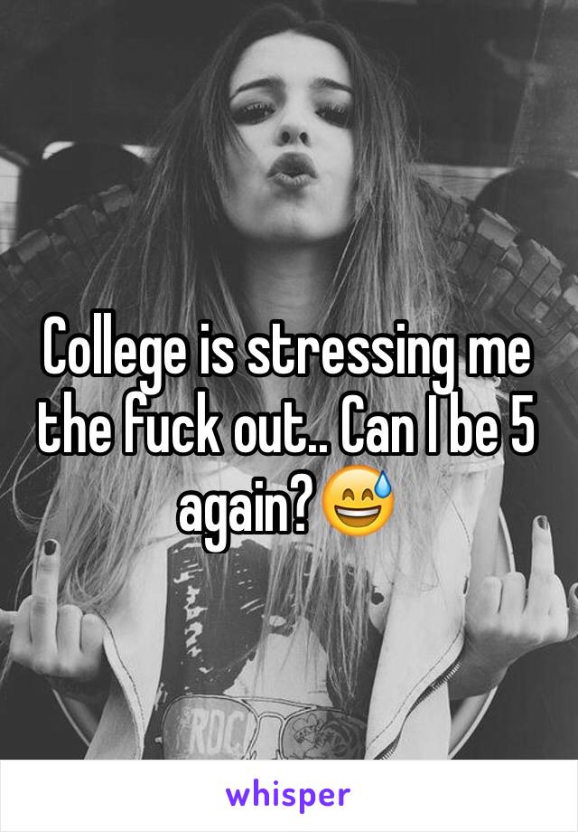 College is stressing me the fuck out.. Can I be 5 again?😅