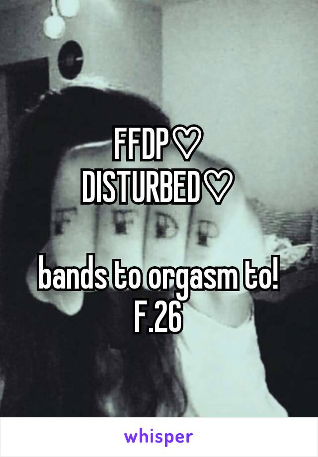 FFDP♡
DISTURBED♡

bands to orgasm to!
F.26