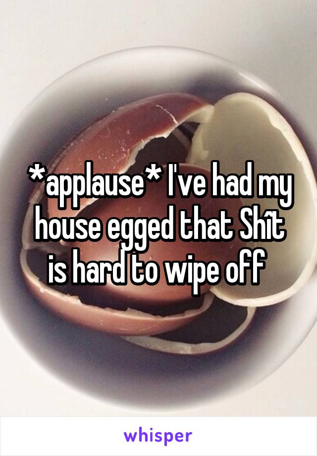 *applause* I've had my house egged that Shît is hard to wipe off 