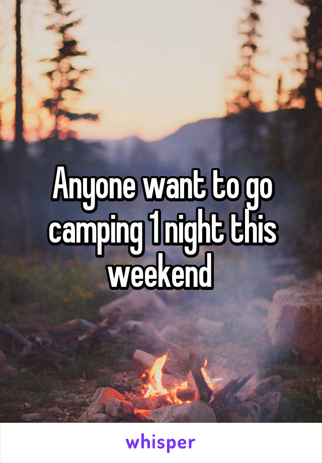 Anyone want to go camping 1 night this weekend 