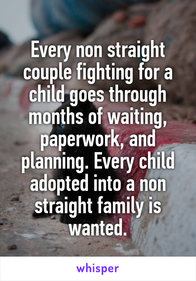 Every non straight couple fighting for a child goes through months of waiting, paperwork, and planning. Every child adopted into a non straight family is wanted.