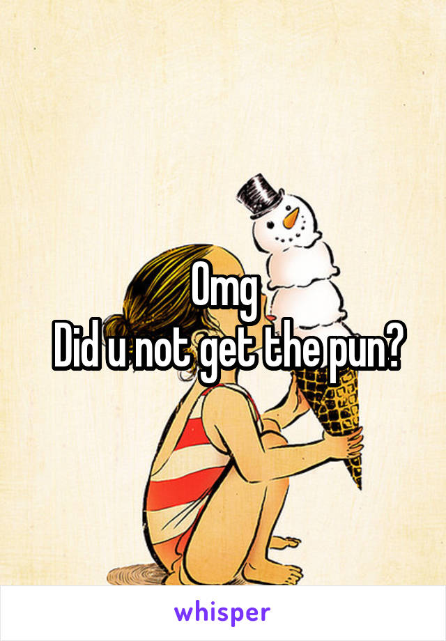 Omg
 Did u not get the pun?