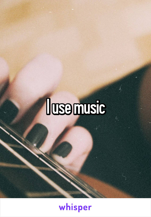 I use music