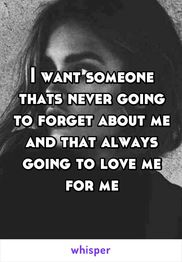 I want someone thats never going to forget about me and that always going to love me for me