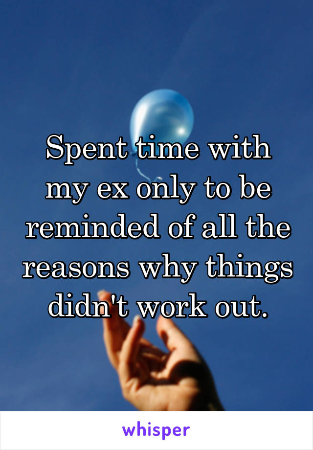 Spent time with my ex only to be reminded of all the reasons why things didn't work out.