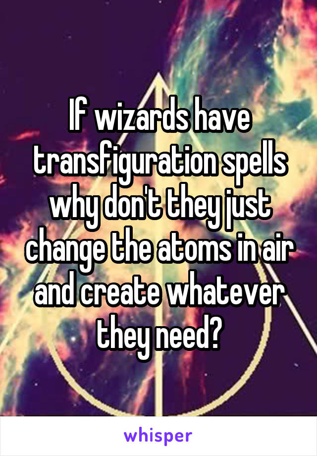 If wizards have transfiguration spells why don't they just change the atoms in air and create whatever they need?