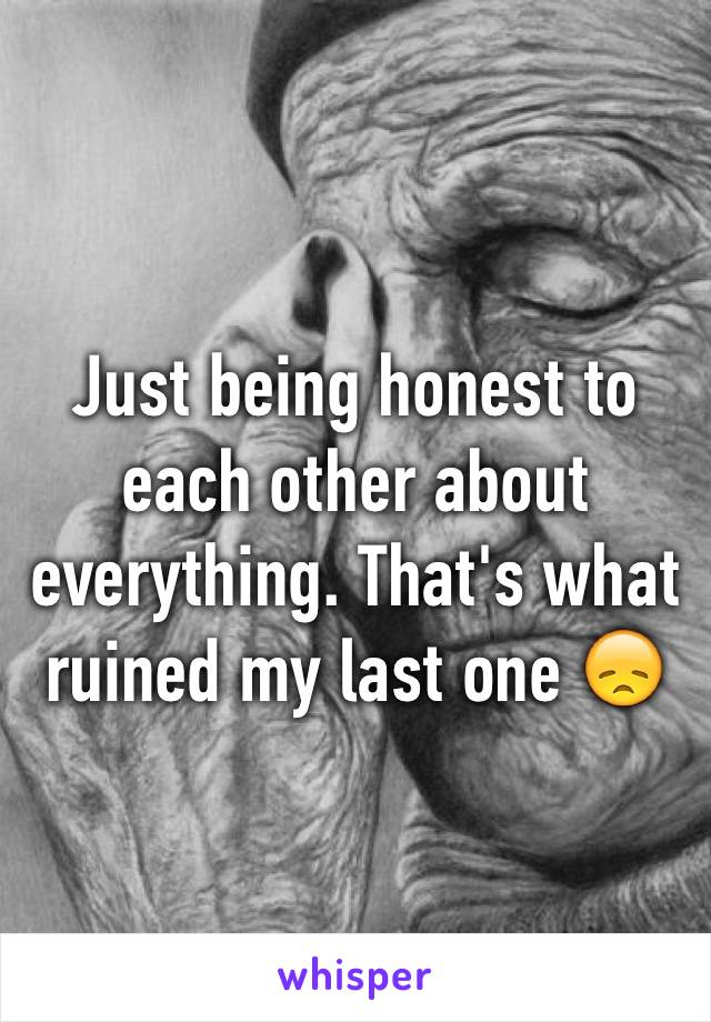 Just being honest to each other about everything. That's what ruined my last one 😞