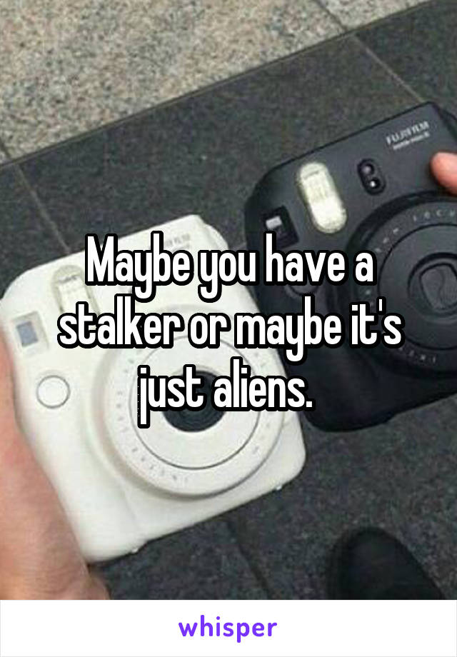 Maybe you have a stalker or maybe it's just aliens. 