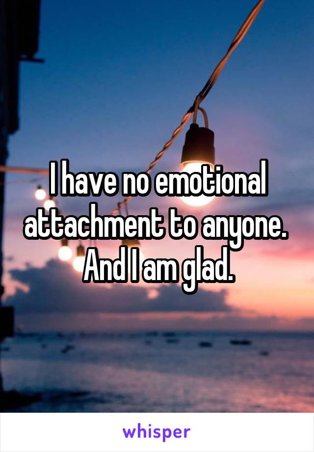 I have no emotional attachment to anyone. 
And I am glad.