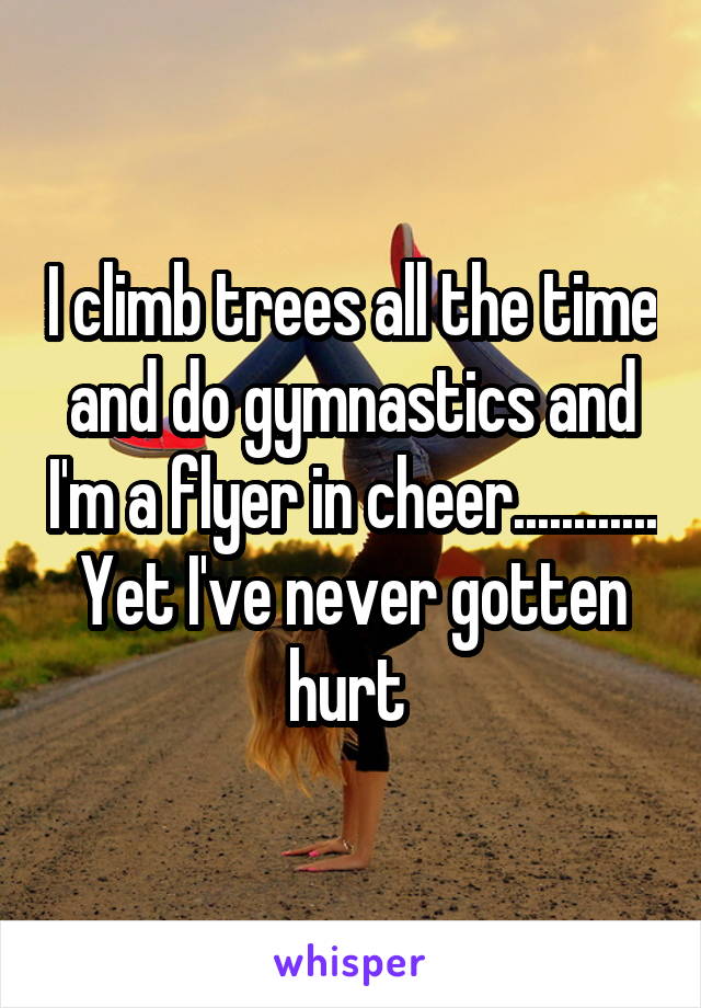 I climb trees all the time and do gymnastics and I'm a flyer in cheer............ Yet I've never gotten hurt 