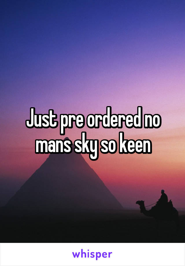 Just pre ordered no mans sky so keen