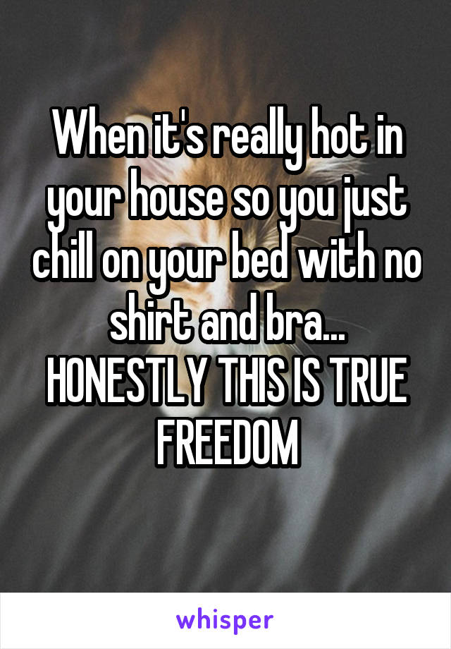 When it's really hot in your house so you just chill on your bed with no shirt and bra... HONESTLY THIS IS TRUE FREEDOM
