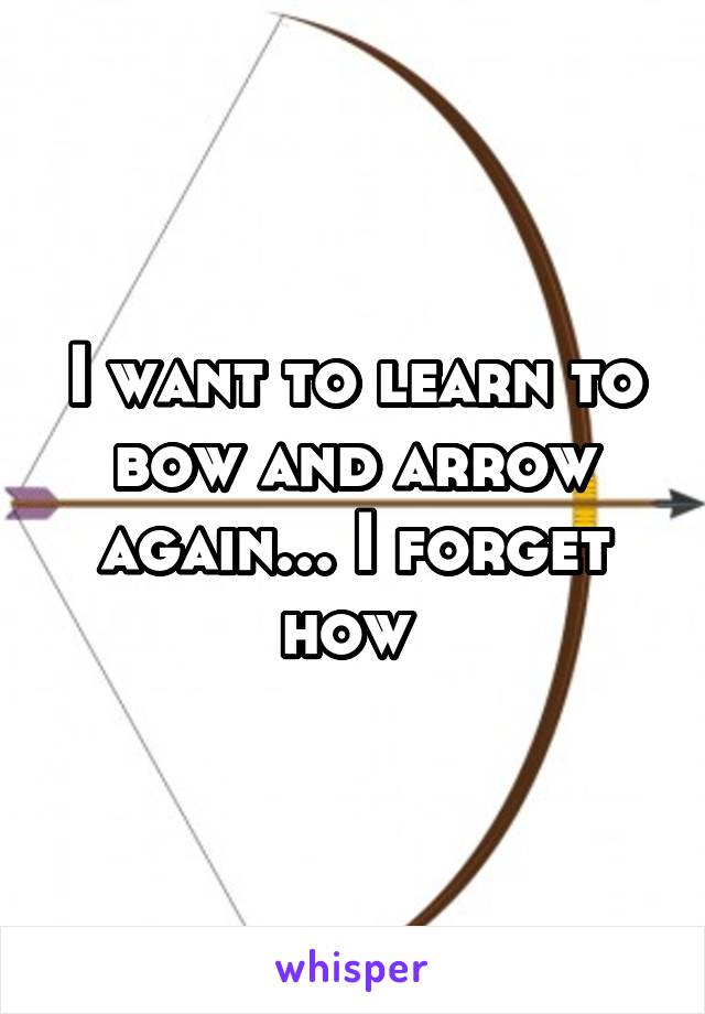 I want to learn to bow and arrow again... I forget how 