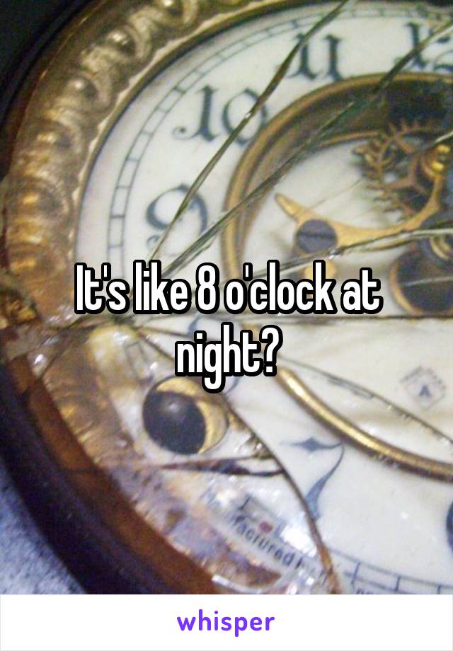 It's like 8 o'clock at night?