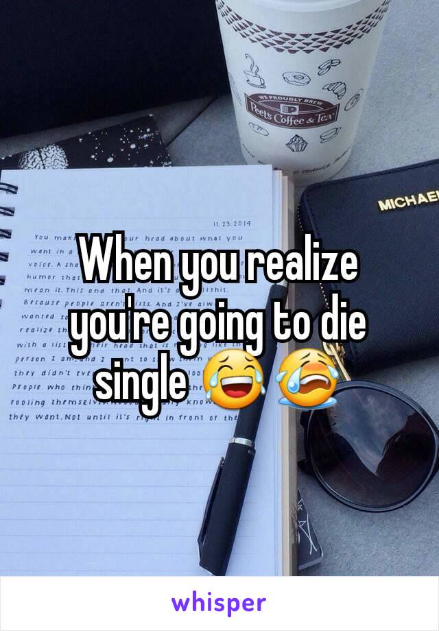 When you realize you're going to die single 😂😭