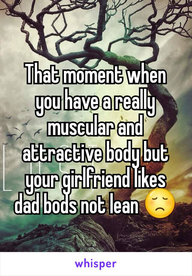 That moment when you have a really muscular and attractive body but your girlfriend likes dad bods not lean 😞