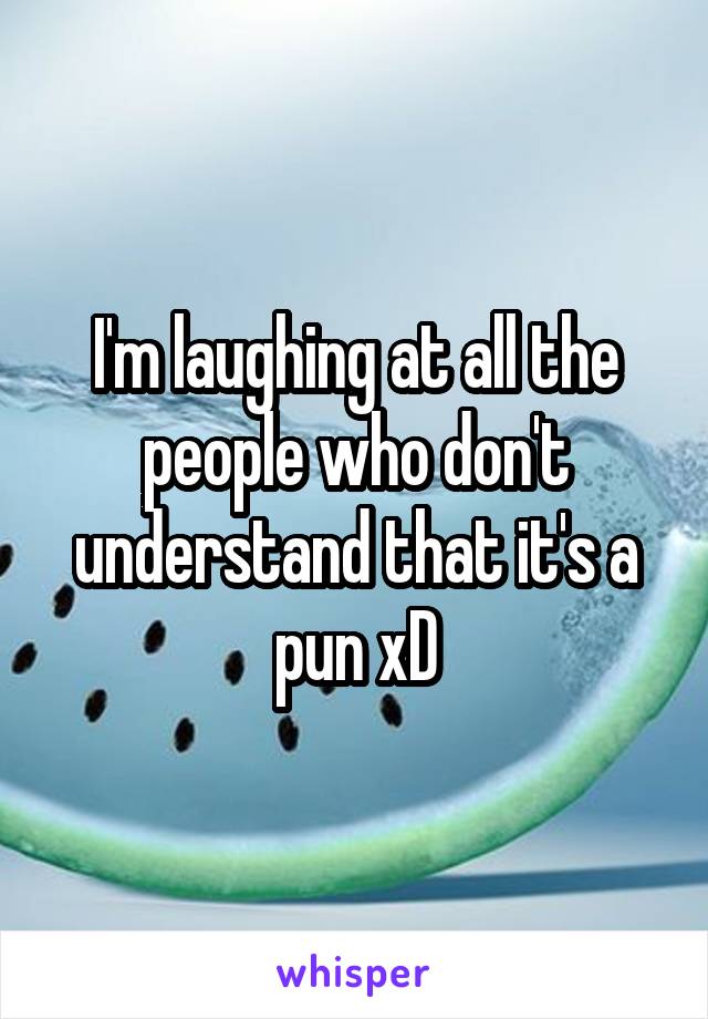 I'm laughing at all the people who don't understand that it's a pun xD